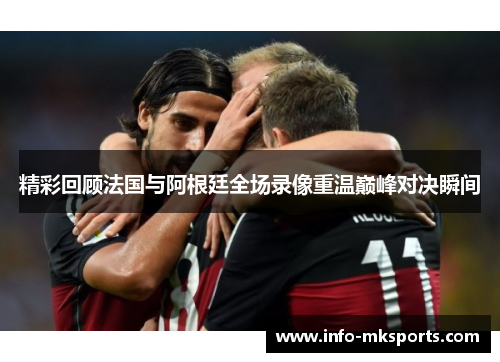 精彩回顾法国与阿根廷全场录像重温巅峰对决瞬间